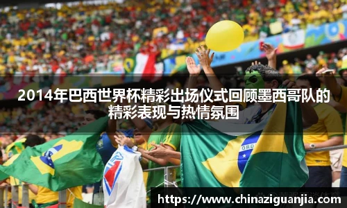 2014年巴西世界杯精彩出场仪式回顾墨西哥队的精彩表现与热情氛围