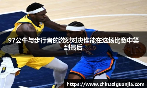 97公牛与步行者的激烈对决谁能在这场比赛中笑到最后