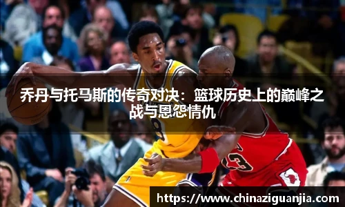 乔丹与托马斯的传奇对决：篮球历史上的巅峰之战与恩怨情仇