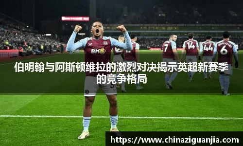 伯明翰与阿斯顿维拉的激烈对决揭示英超新赛季的竞争格局